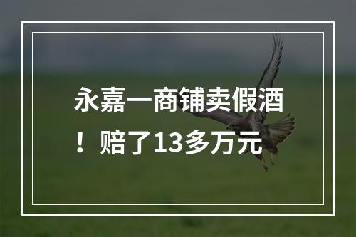 永嘉一商铺卖假酒！赔了13多万元