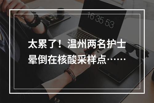 太累了！温州两名护士晕倒在核酸采样点……
