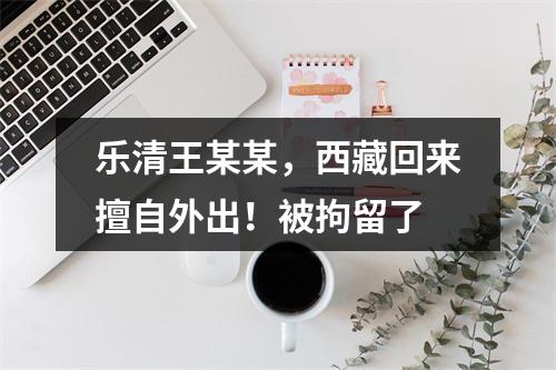乐清王某某，西藏回来擅自外出！被拘留了