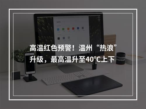 高温红色预警！温州“热浪”升级，最高温升至40℃上下