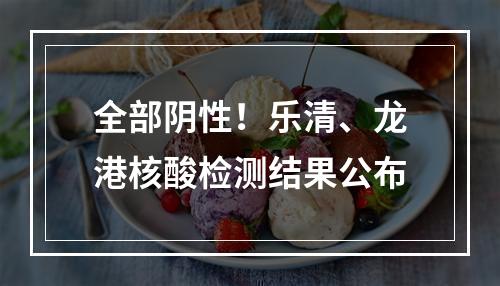 全部阴性！乐清、龙港核酸检测结果公布