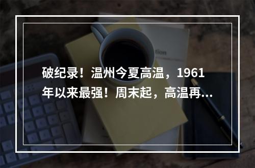 破纪录！温州今夏高温，1961年以来最强！周末起，高温再度升级