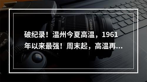 破纪录！温州今夏高温，1961年以来最强！周末起，高温再度升级