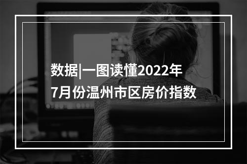 数据|一图读懂2022年7月份温州市区房价指数