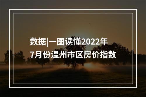 数据|一图读懂2022年7月份温州市区房价指数