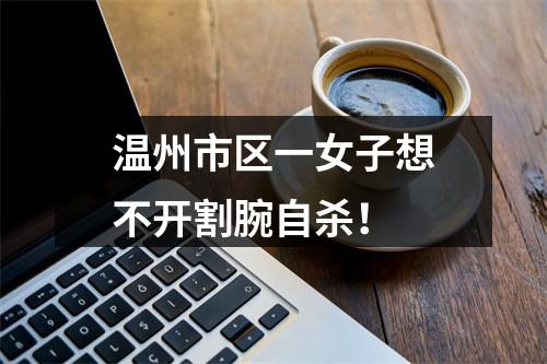 温州市区一女子想不开割腕自杀！