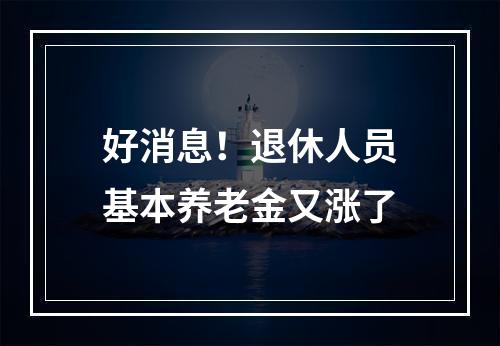 好消息！退休人员基本养老金又涨了