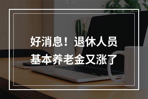 好消息！退休人员基本养老金又涨了