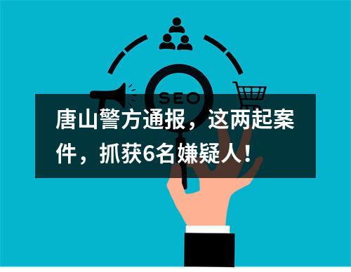 唐山警方通报，这两起案件，抓获6名嫌疑人！