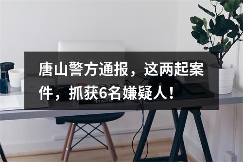 唐山警方通报，这两起案件，抓获6名嫌疑人！