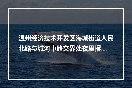 温州经济技术开发区海城街道人民北路与城河中路交界处夜里摆摊，影响休息，交通堵塞