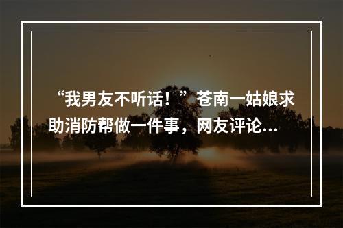 “我男友不听话！”苍南一姑娘求助消防帮做一件事，网友评论亮了
