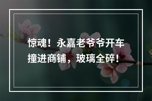 惊魂！永嘉老爷爷开车撞进商铺，玻璃全碎！