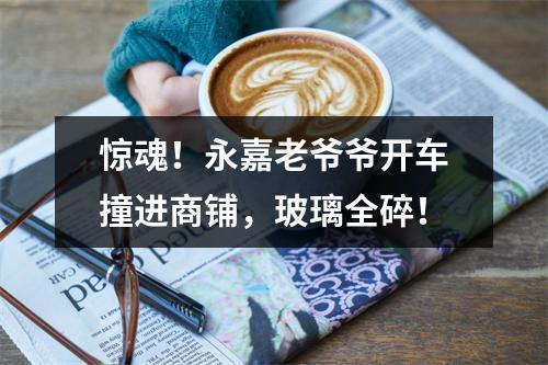 惊魂！永嘉老爷爷开车撞进商铺，玻璃全碎！