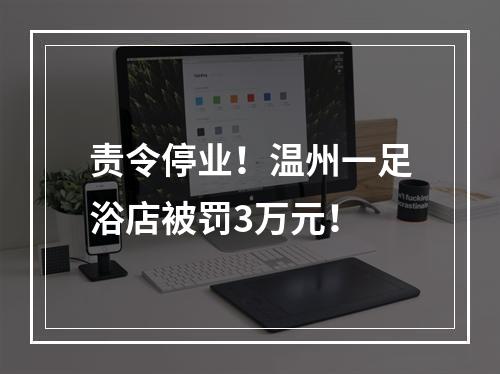 责令停业！温州一足浴店被罚3万元！