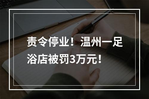 责令停业！温州一足浴店被罚3万元！