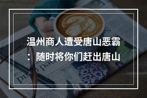 温州商人遭受唐山恶霸：随时将你们赶出唐山