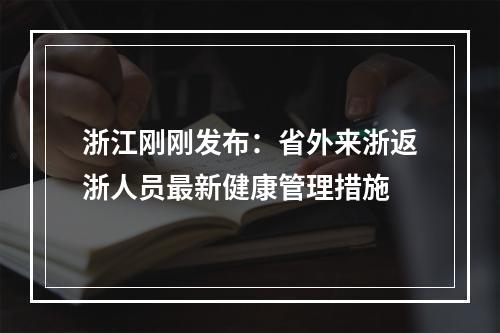 浙江刚刚发布：省外来浙返浙人员最新健康管理措施