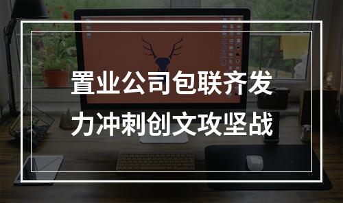 置业公司包联齐发力冲刺创文攻坚战