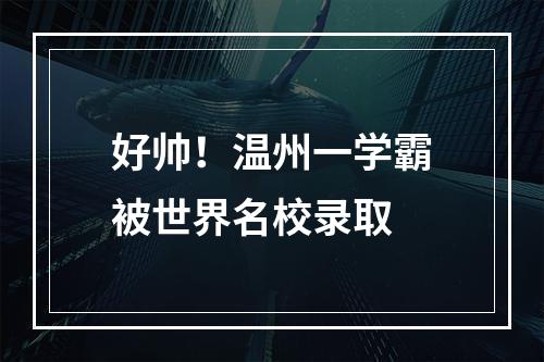 好帅！温州一学霸被世界名校录取