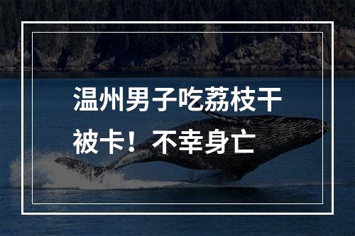 温州男子吃荔枝干被卡！不幸身亡