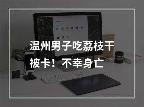 温州男子吃荔枝干被卡！不幸身亡