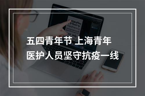 五四青年节 上海青年医护人员坚守抗疫一线