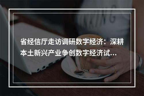 省经信厅走访调研数字经济：深耕本土新兴产业争创数字经济试验区
