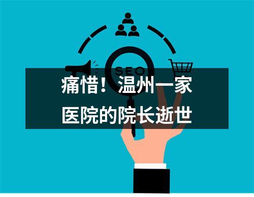 痛惜！温州一家医院的院长逝世