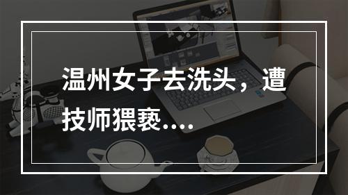 温州女子去洗头，遭技师猥亵....