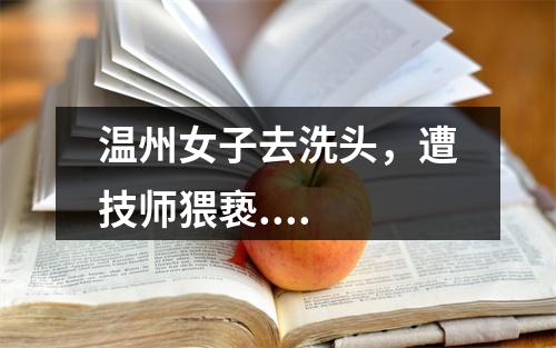 温州女子去洗头，遭技师猥亵....