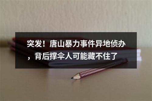 突发！唐山暴力事件异地侦办，背后撑伞人可能藏不住了