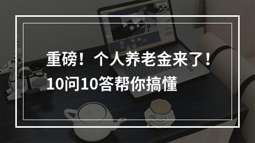 重磅！个人养老金来了！10问10答帮你搞懂