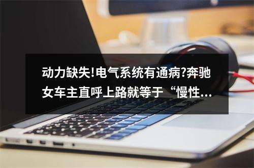 动力缺失!电气系统有通病?奔驰女车主直呼上路就等于“慢性自杀”...