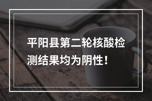 平阳县第二轮核酸检测结果均为阴性！
