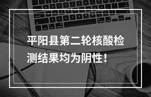 平阳县第二轮核酸检测结果均为阴性！