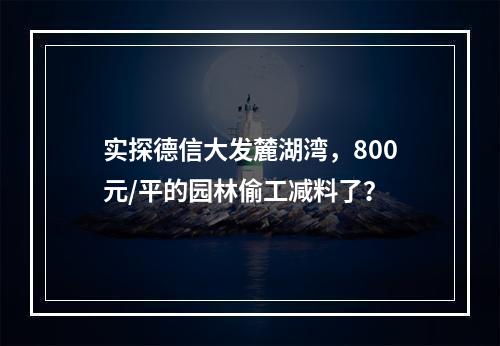 实探德信大发麓湖湾，800元/平的园林偷工减料了？