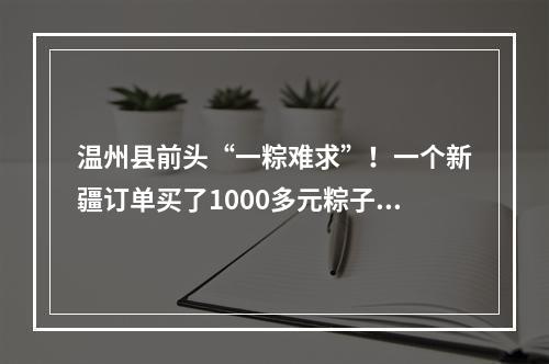 温州县前头“一粽难求”！一个新疆订单买了1000多元粽子，空运费要600多元