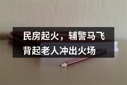 民房起火，辅警马飞背起老人冲出火场