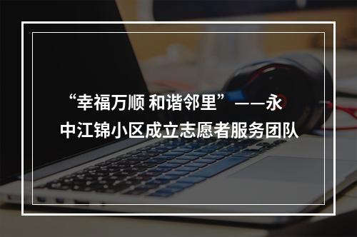 “幸福万顺 和谐邻里”——永中江锦小区成立志愿者服务团队