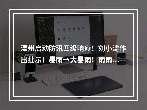 温州启动防汛四级响应！刘小涛作出批示！暴雨→大暴雨！雨雨雨将持续到…