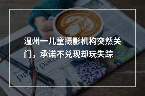 温州一儿童摄影机构突然关门，承诺不兑现却玩失踪