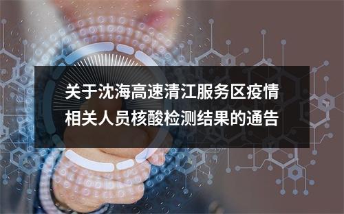关于沈海高速清江服务区疫情相关人员核酸检测结果的通告