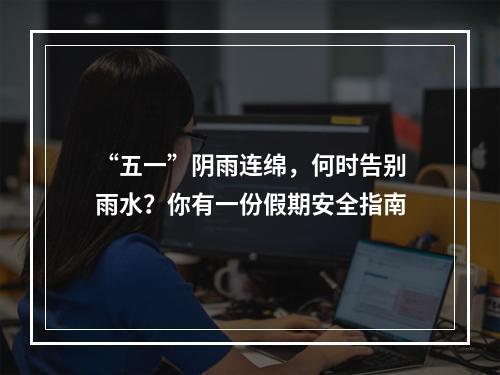“五一”阴雨连绵，何时告别雨水？你有一份假期安全指南