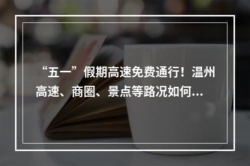 “五一”假期高速免费通行！温州高速、商圈、景点等路况如何？