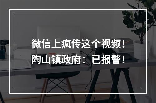 微信上疯传这个视频！陶山镇政府：已报警！