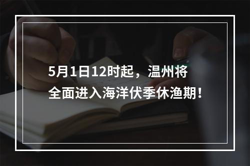 5月1日12时起，温州将全面进入海洋伏季休渔期！