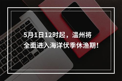 5月1日12时起，温州将全面进入海洋伏季休渔期！