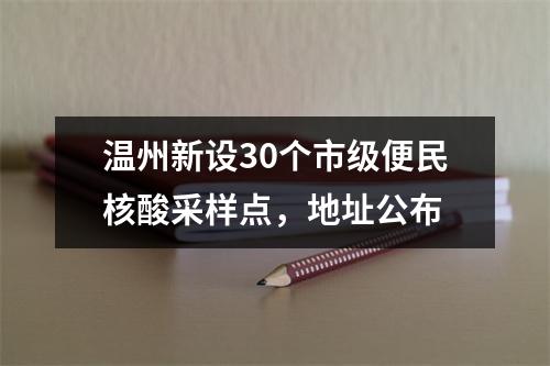 温州新设30个市级便民核酸采样点，地址公布