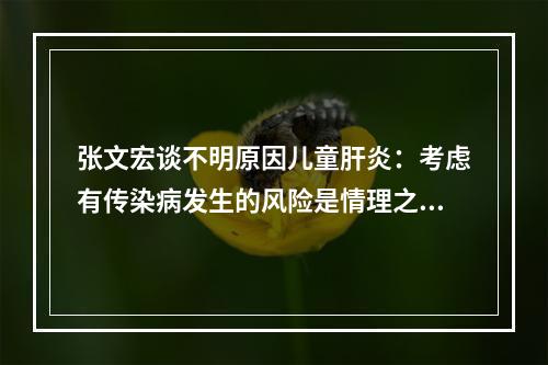 张文宏谈不明原因儿童肝炎：考虑有传染病发生的风险是情理之中